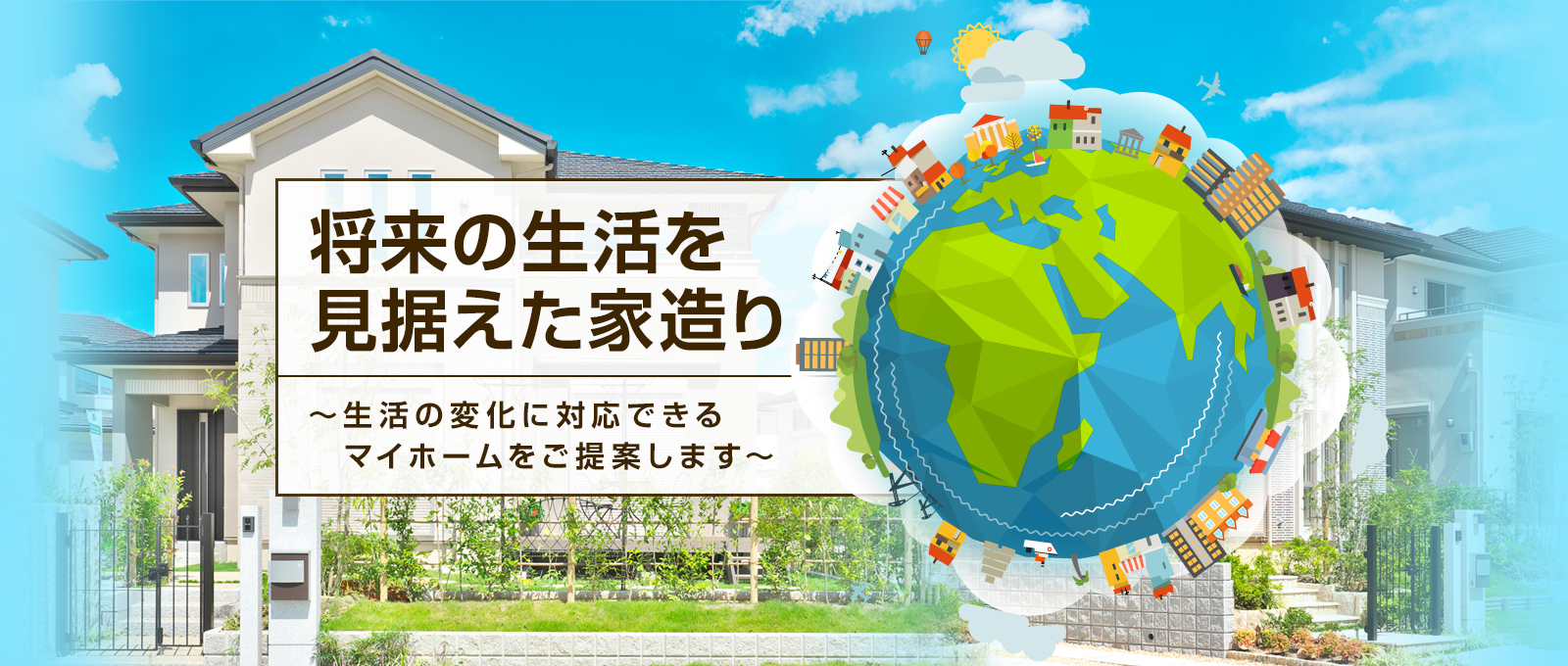 将来の生活を見据えた家造り ~生活の変化に対応できるマイホームをご提案します~