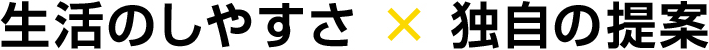 生活のしやすさ × 独自の提案 生活のしやすさ × 独自の提案