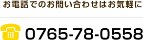お電話でのお問い合わせはお気軽に 0765-78-0558